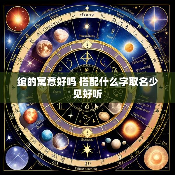 绾的寓意好吗 搭配什么字取名少见好听