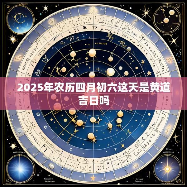 2025年农历四月初六这天是黄道吉日吗