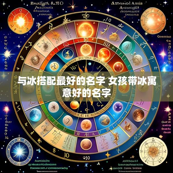 与冰搭配最好的名字 女孩带冰寓意好的名字