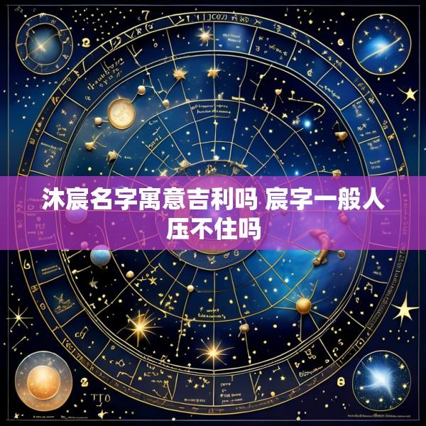 沐宸名字寓意吉利吗 宸字一般人压不住吗