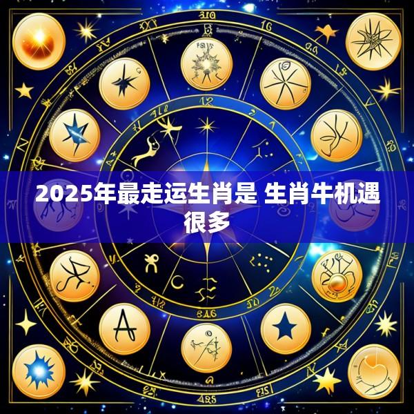 2025年最走运生肖是 生肖牛机遇很多