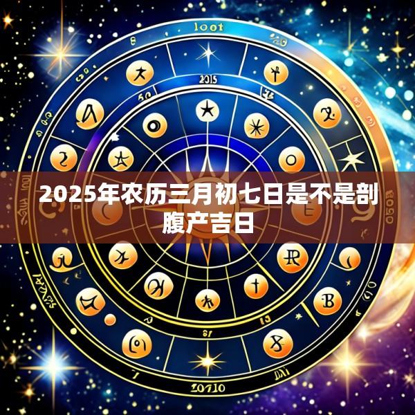 2025年农历三月初七日是不是剖腹产吉日