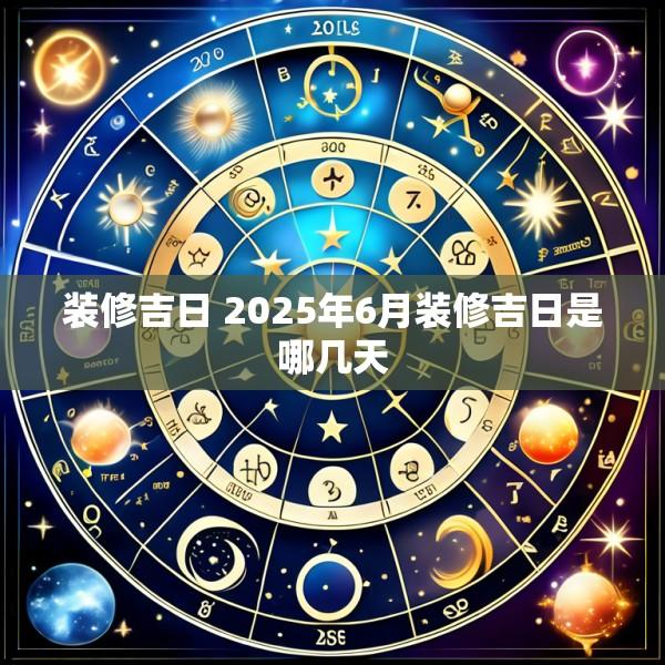 装修吉日 2025年6月装修吉日是哪几天