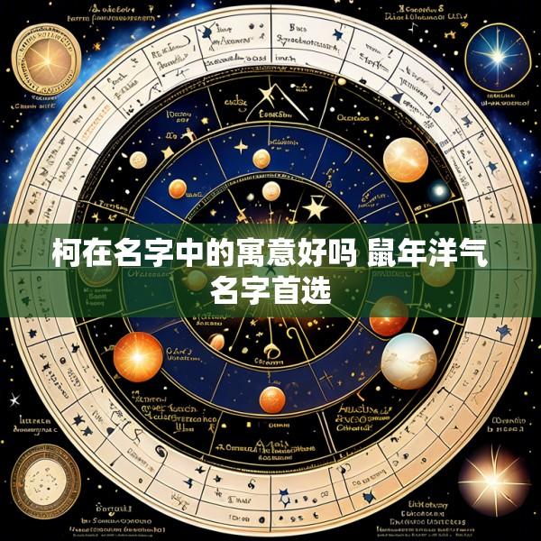 柯在名字中的寓意好吗 鼠年洋气名字首选