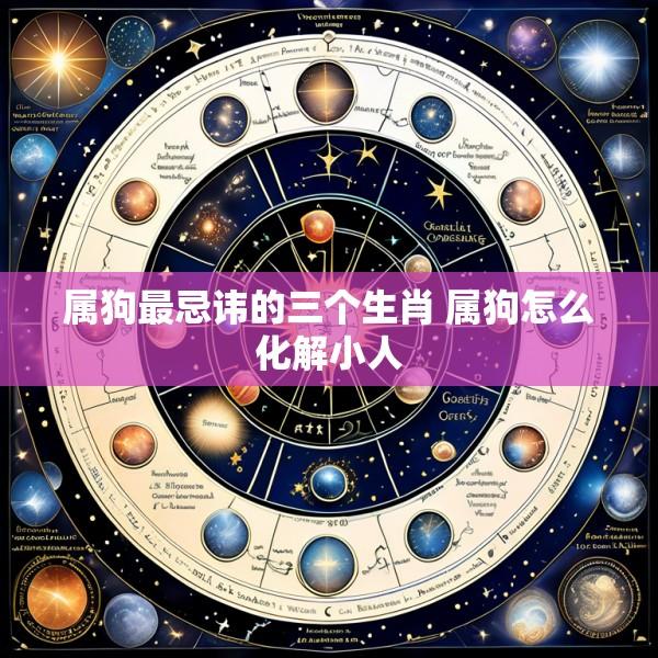 属狗最忌讳的三个生肖 属狗怎么化解小人