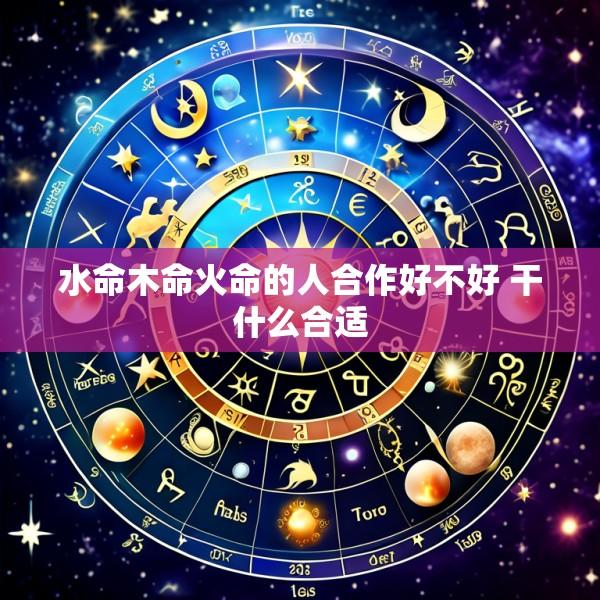水命木命火命的人合作好不好 干什么合适
