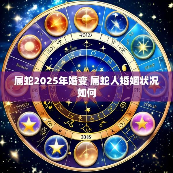 属蛇2025年婚变 属蛇人婚姻状况如何