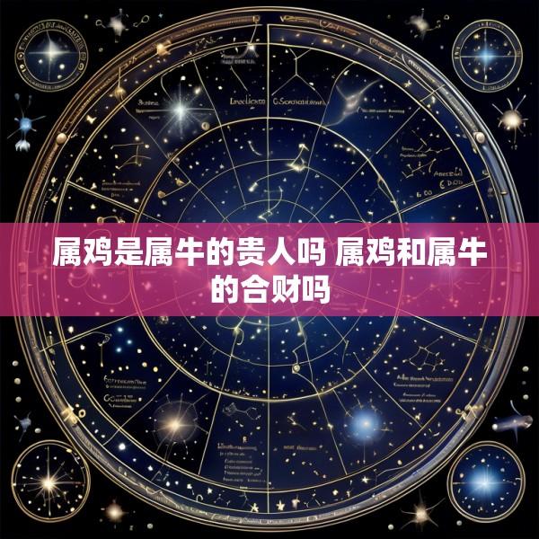 属鸡是属牛的贵人吗 属鸡和属牛的合财吗