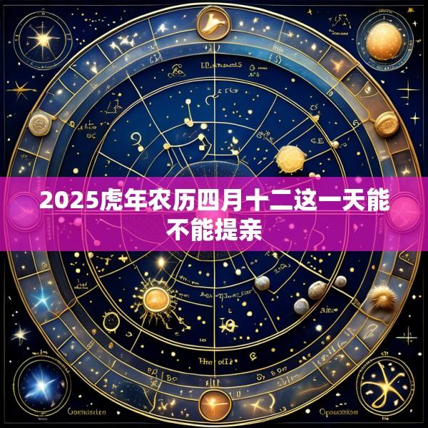 2025虎年农历四月十二这一天能不能提亲