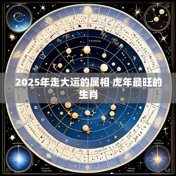 2025年走大运的属相 虎年最旺的生肖