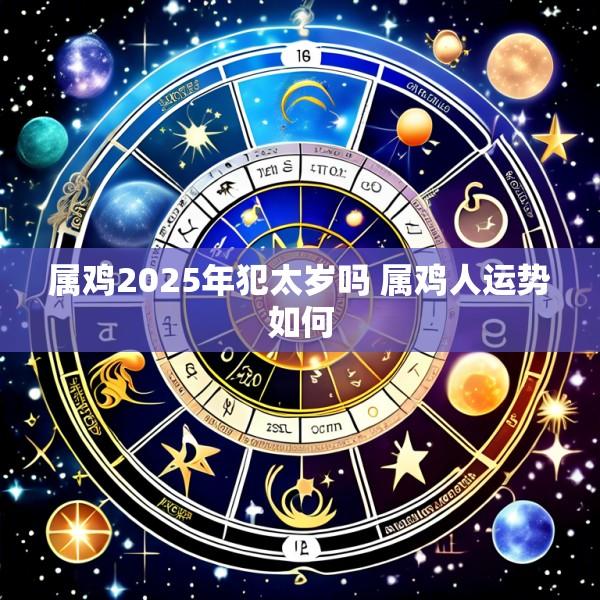 属鸡2025年犯太岁吗 属鸡人运势如何