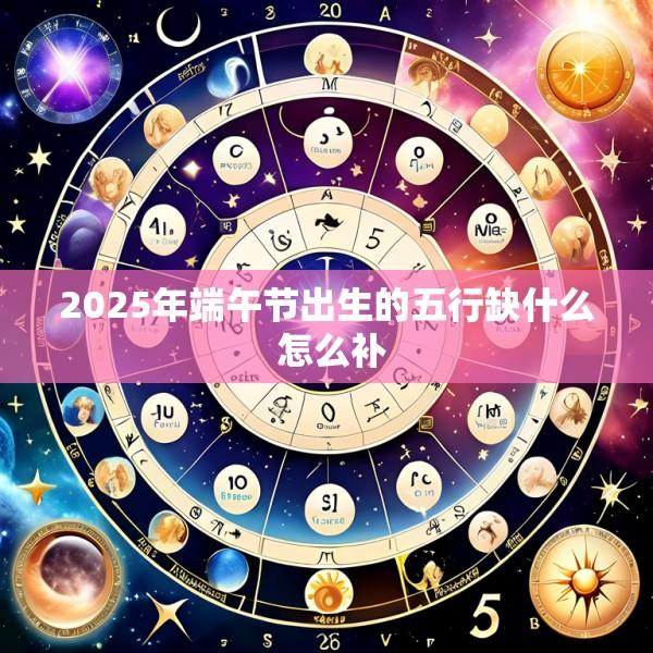 2025年端午节出生的五行缺什么 怎么补
