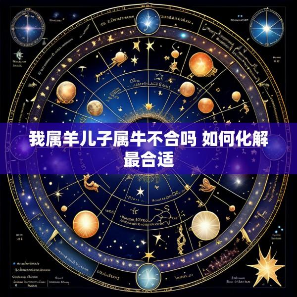 我属羊儿子属牛不合吗 如何化解最合适