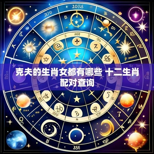 克夫的生肖女都有哪些 十二生肖配对查询