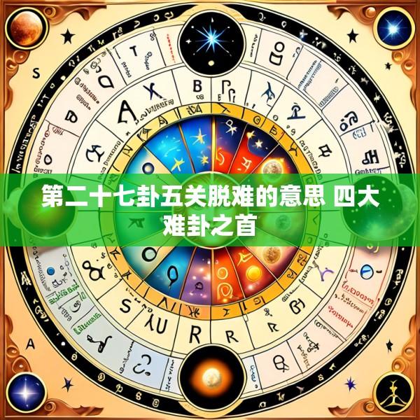 第二十七卦五关脱难的意思 四大难卦之首