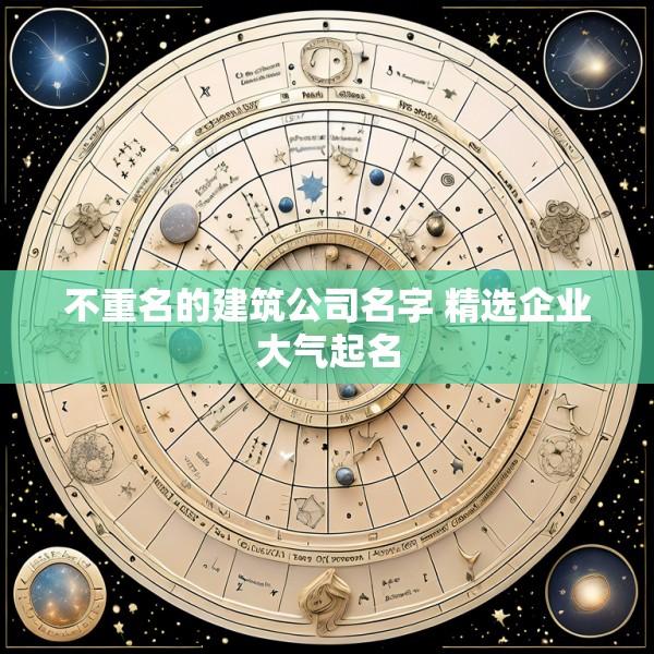 不重名的建筑公司名字 精选企业大气起名