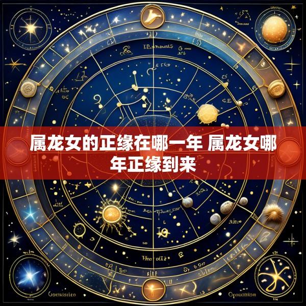 属龙女的正缘在哪一年 属龙女哪年正缘到来