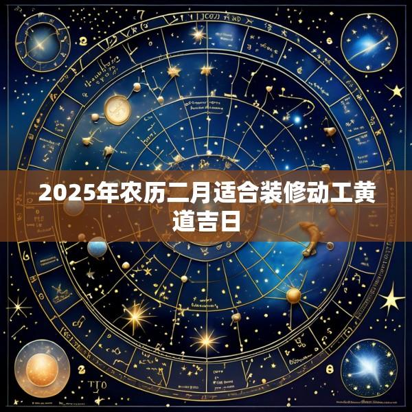 2025年农历二月适合装修动工黄道吉日