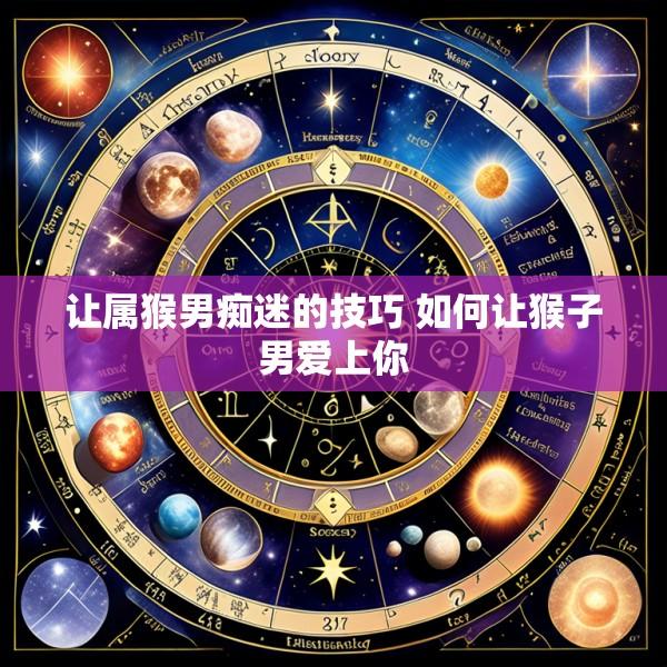 让属猴男痴迷的技巧 如何让猴子男爱上你