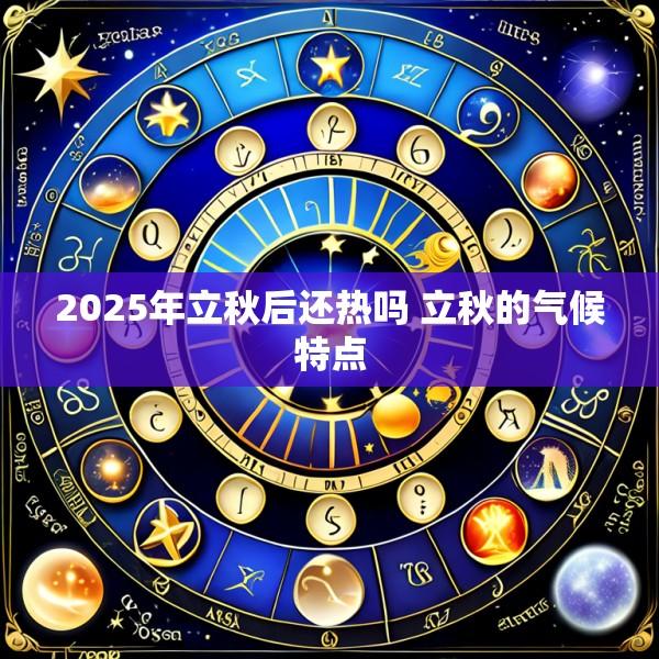 2025年立秋后还热吗 立秋的气候特点