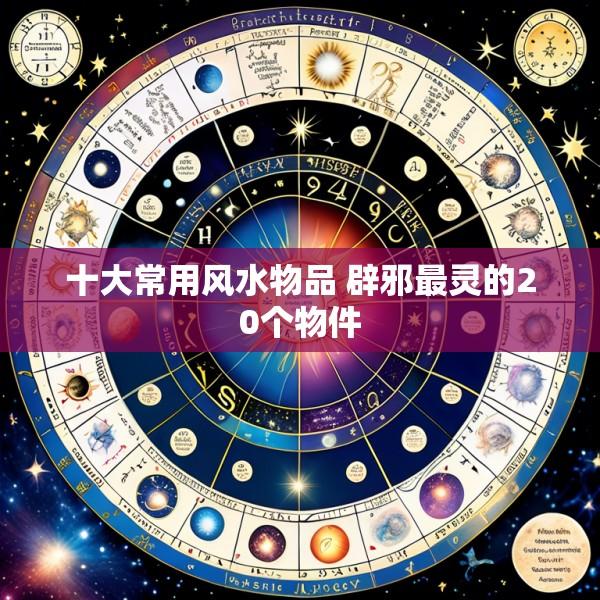 十大常用风水物品 辟邪最灵的20个物件
