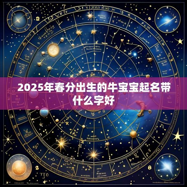 2025年春分出生的牛宝宝起名带什么字好