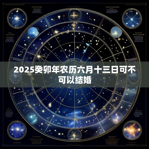 2025癸卯年农历六月十三日可不可以结婚