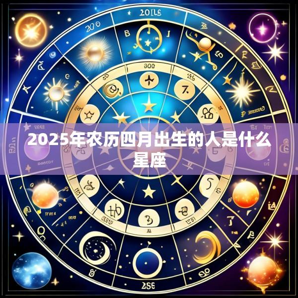 2025年农历四月出生的人是什么星座