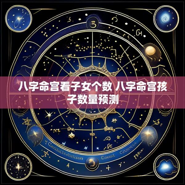八字命宫看子女个数 八字命宫孩子数量预测