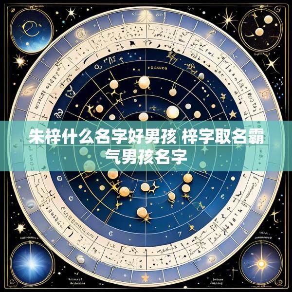 朱梓什么名字好男孩 梓字取名霸气男孩名字