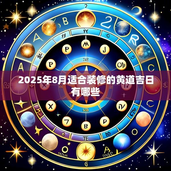 2025年8月适合装修的黄道吉日有哪些