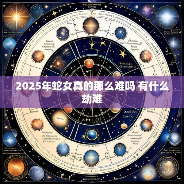 2025年蛇女真的那么难吗 有什么劫难