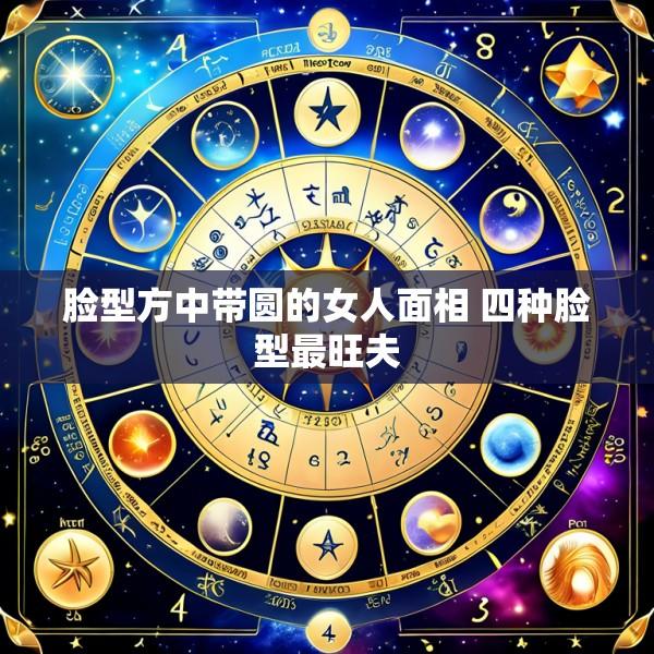 脸型方中带圆的女人面相 四种脸型最旺夫