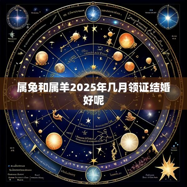 属兔和属羊2025年几月领证结婚好呢