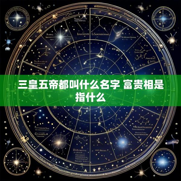 三皇五帝都叫什么名字 富贵相是指什么