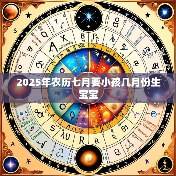 2025年农历七月要小孩几月份生宝宝