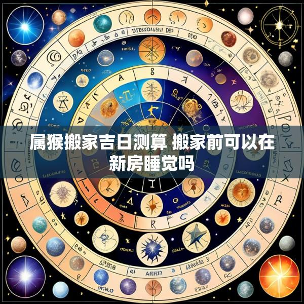 属猴搬家吉日测算 搬家前可以在新房睡觉吗