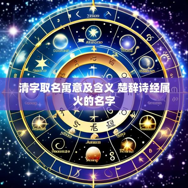 清字取名寓意及含义 楚辞诗经属火的名字