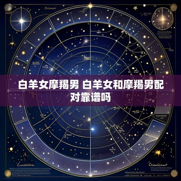 白羊女摩羯男 白羊女和摩羯男配对靠谱吗