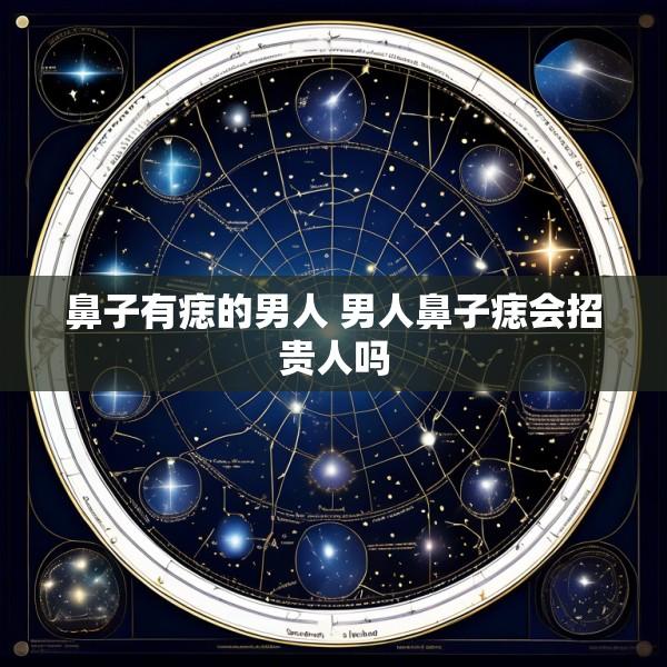 鼻子有痣的男人 男人鼻子痣会招贵人吗