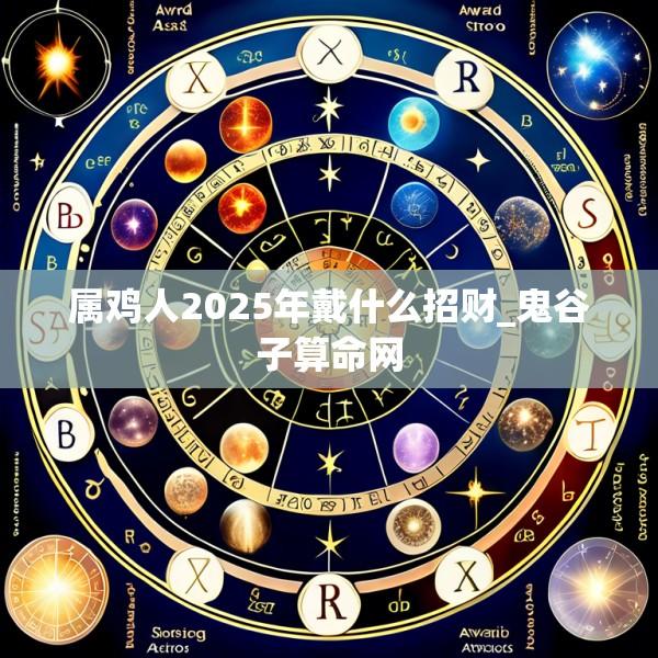 属鸡人2025年戴什么招财_鬼谷子算命网