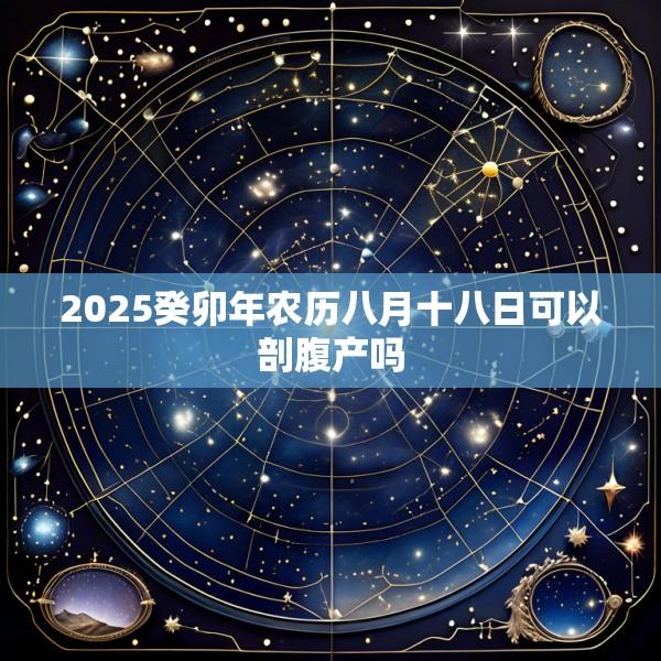 2025癸卯年农历八月十八日可以剖腹产吗