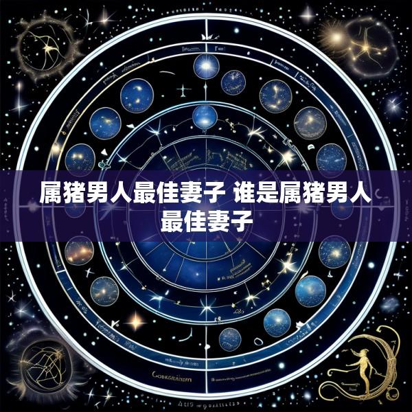 属猪男人最佳妻子 谁是属猪男人最佳妻子