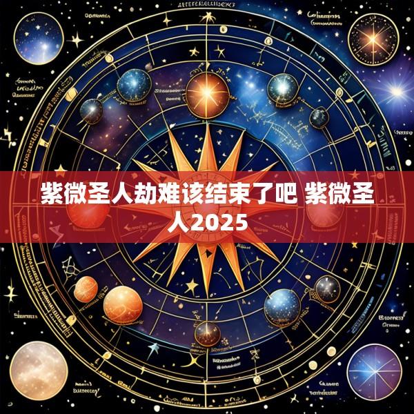 紫微圣人劫难该结束了吧 紫微圣人2025