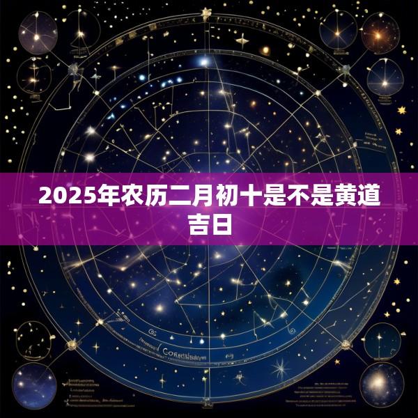 2025年农历二月初十是不是黄道吉日