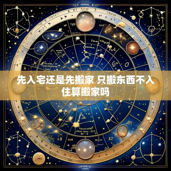 先入宅还是先搬家 只搬东西不入住算搬家吗