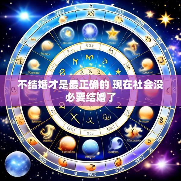 不结婚才是最正确的 现在社会没必要结婚了