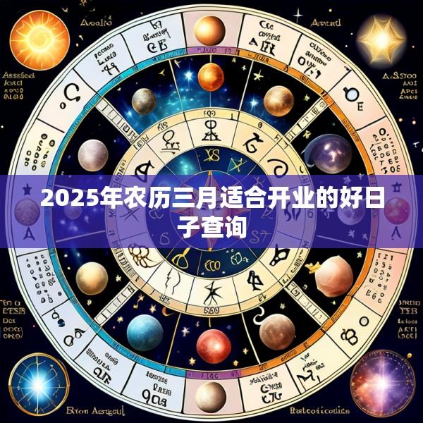 2025年农历三月适合开业的好日子查询