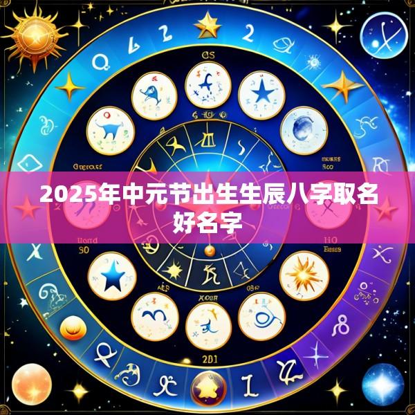 2025年中元节出生生辰八字取名好名字
