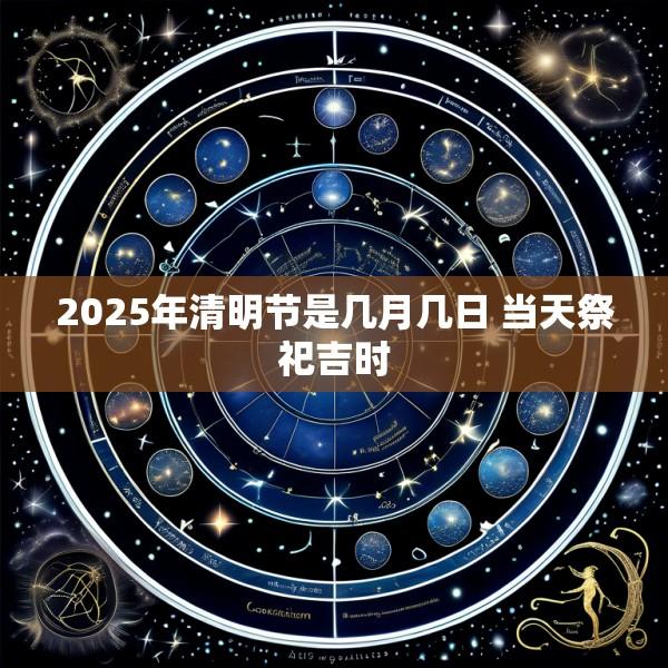 2025年清明节是几月几日 当天祭祀吉时